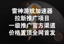雷神游戏加速器拉新推广项目,一级推广官方渠道价格置顶全网首发!-首码项目网